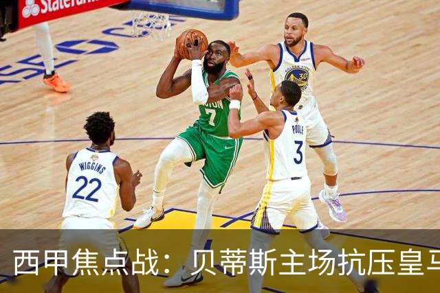 西甲焦点战：贝蒂斯主场抗压皇马，防线残缺遭遇银河战舰，强攻对决谁能笑到最后？